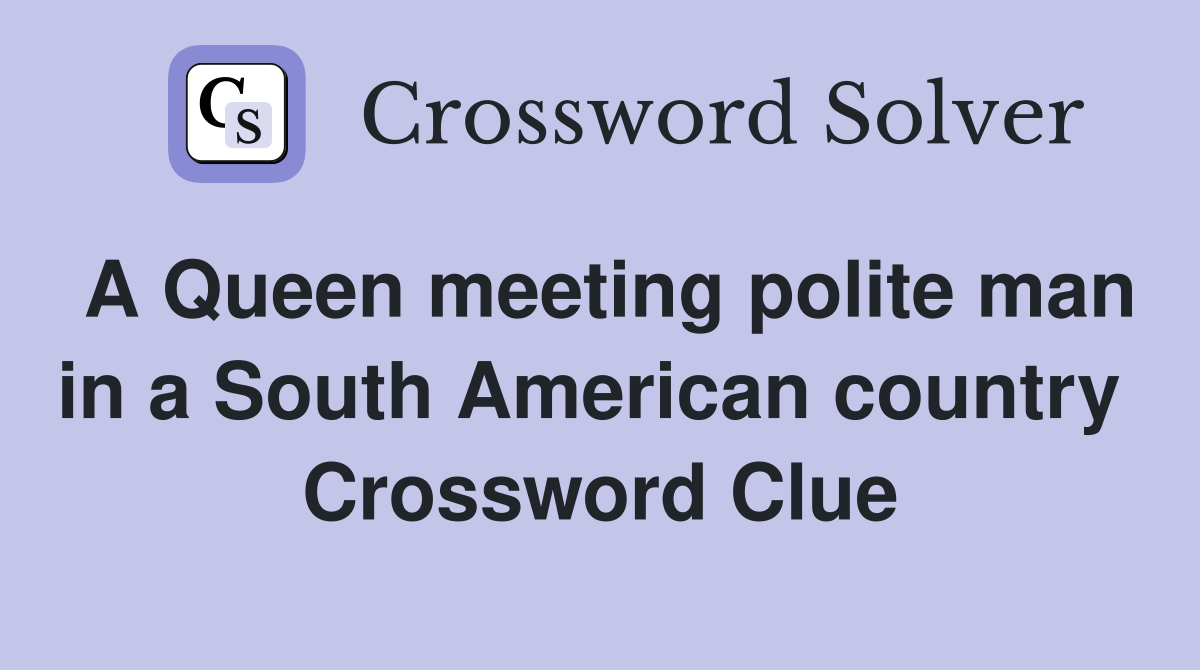 A Queen meeting polite man in a South American country  Crossword Clue