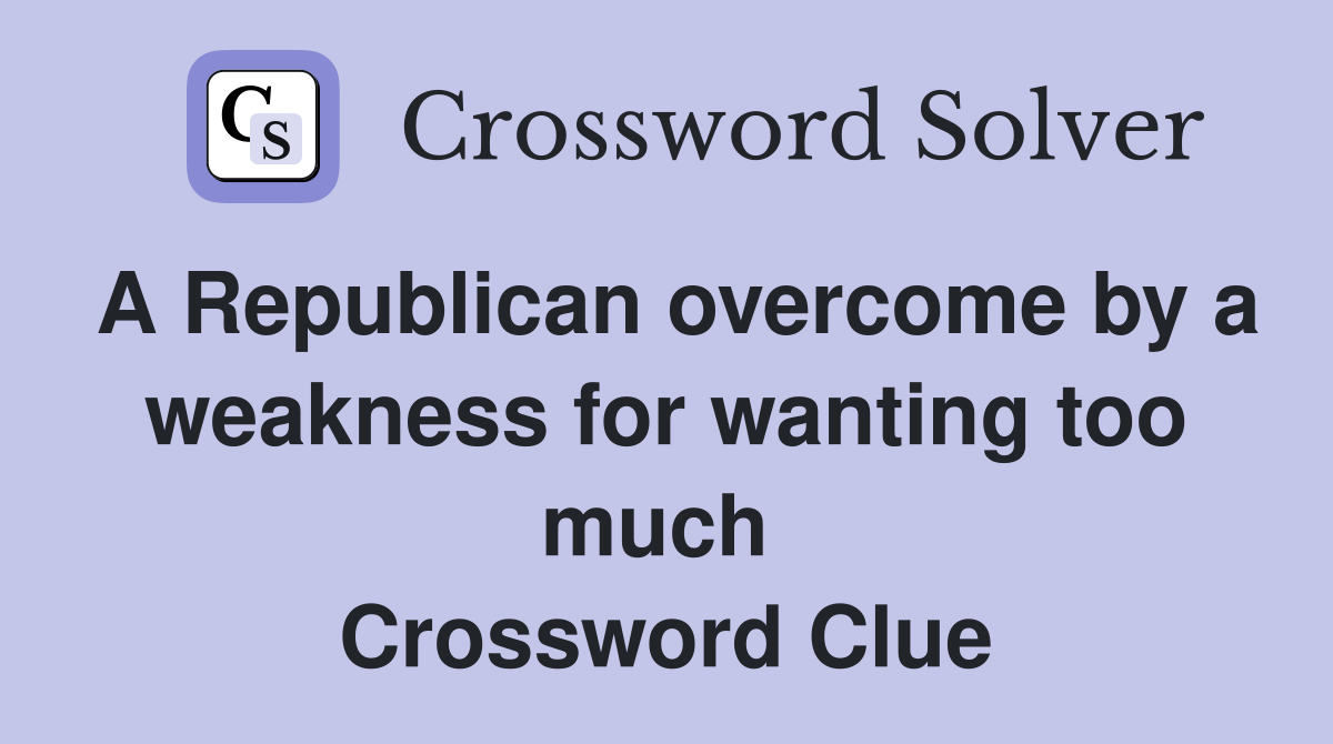 A Republican overcome by a weakness for wanting too much  Crossword Clue