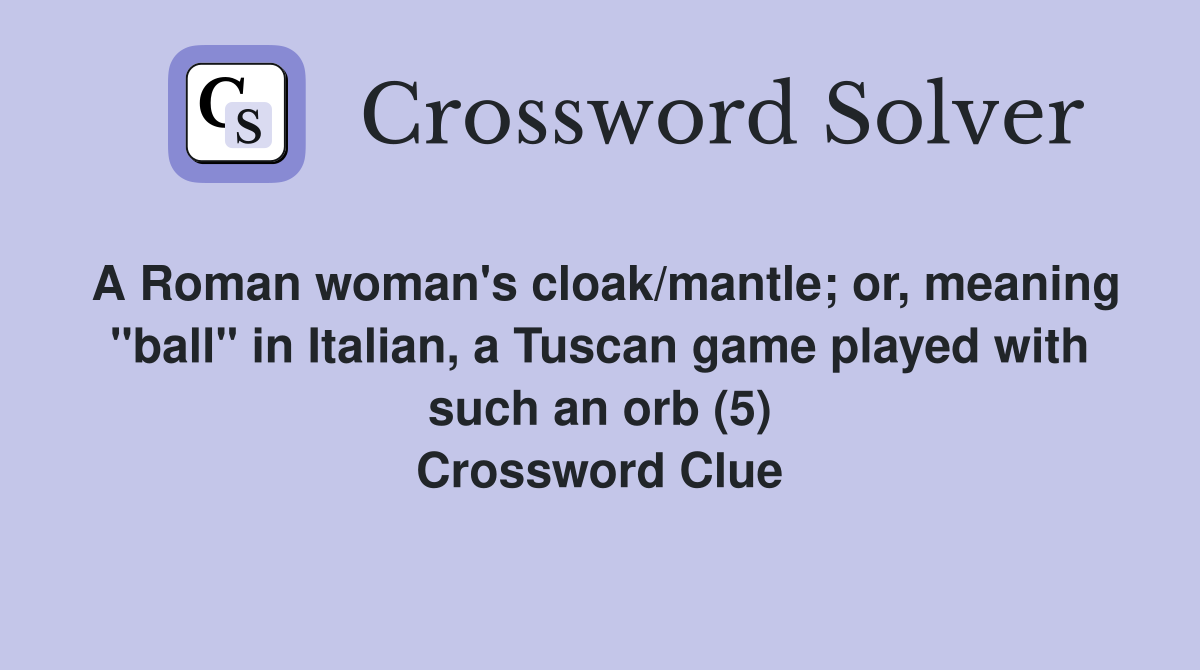 A Roman woman's cloak/mantle; or, meaning "ball" in Italian, a Tuscan game played with such an orb (5) Crossword Clue