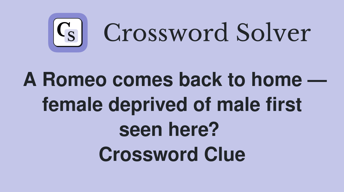 A Romeo comes back to home — female deprived of male first seen here?  Crossword Clue