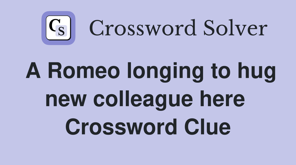 A Romeo longing to hug new colleague here  Crossword Clue