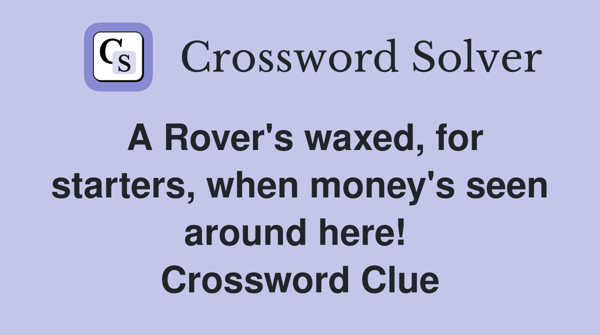A Rover's waxed, for starters, when money's seen around here!  Crossword Clue