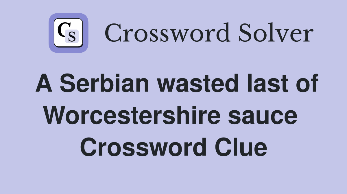 A Serbian wasted last of Worcestershire sauce  Crossword Clue