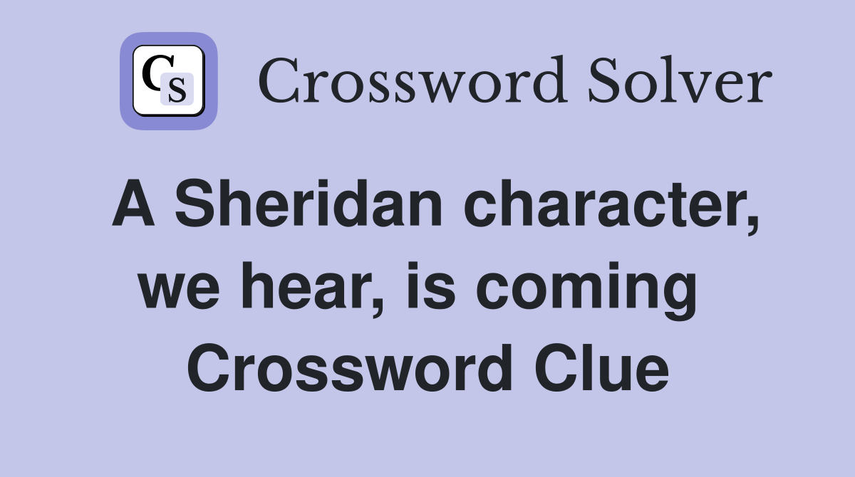 A Sheridan character, we hear, is coming  Crossword Clue