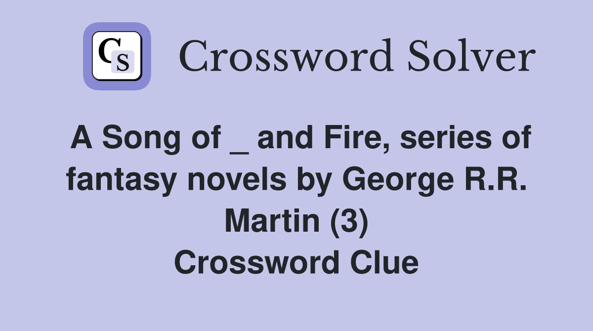 A Song of _ and Fire, series of fantasy novels by George R.R. Martin (3) Crossword Clue