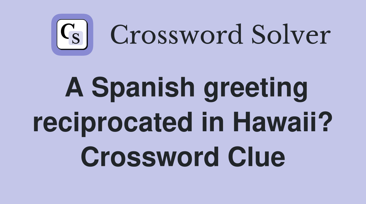 A Spanish greeting reciprocated in Hawaii? Crossword Clue
