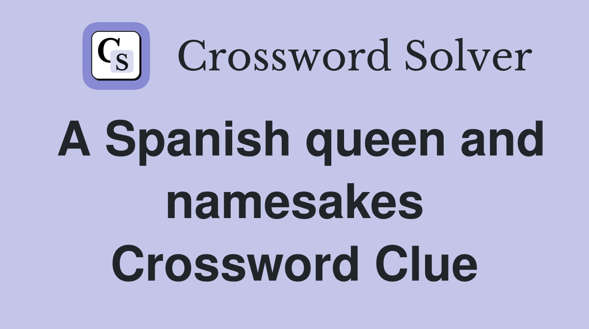 A Spanish queen and namesakes Crossword Clue