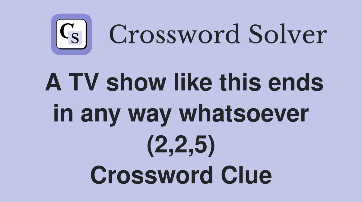 A TV show like this ends in any way whatsoever (2,2,5) Crossword Clue