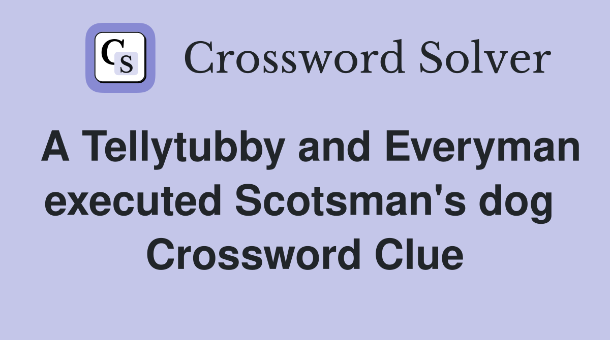 A Tellytubby and Everyman executed Scotsman's dog  Crossword Clue
