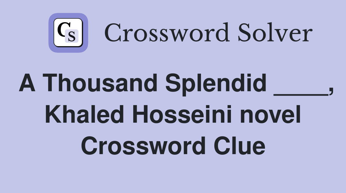 A Thousand Splendid ____, Khaled Hosseini novel Crossword Clue