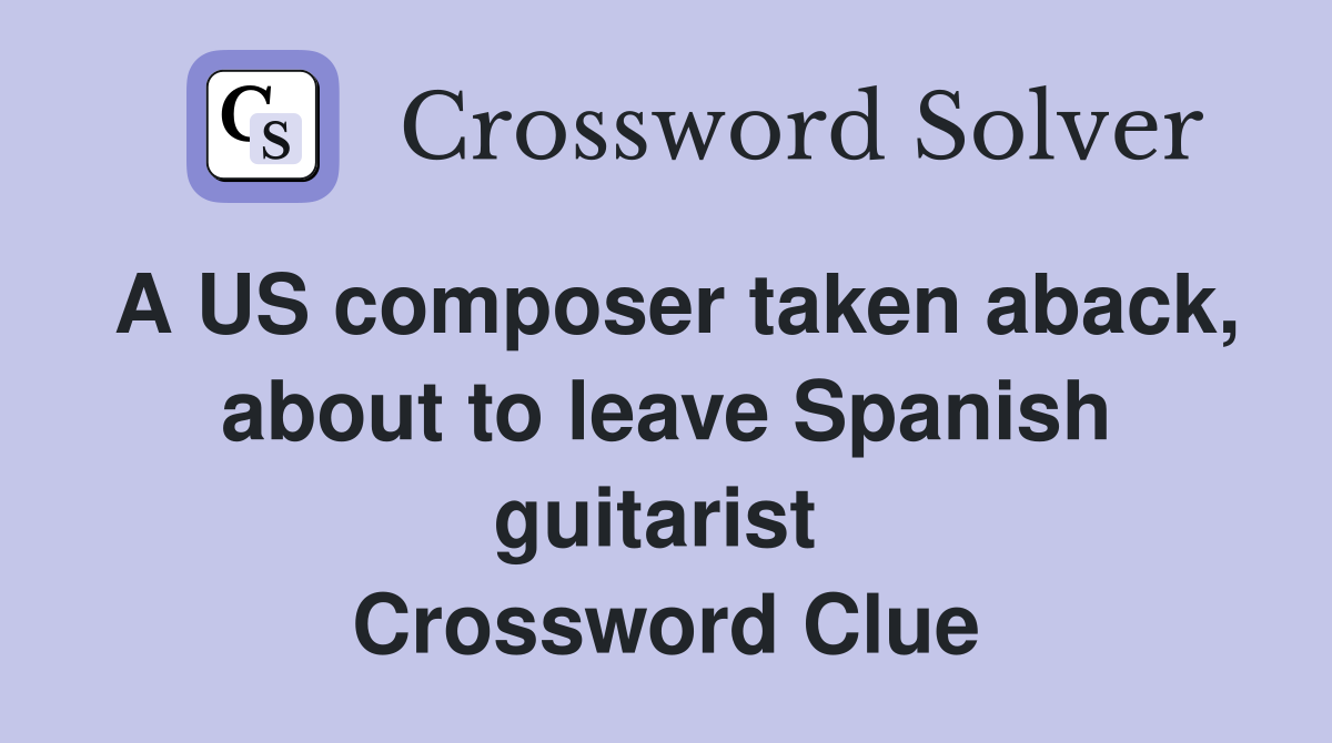 A US composer taken aback, about to leave Spanish guitarist  Crossword Clue