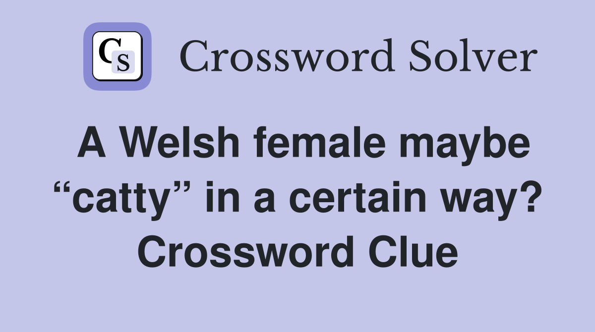 A Welsh female maybe “catty” in a certain way? Crossword Clue