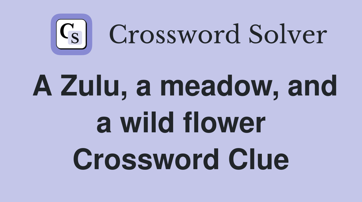 A Zulu, a meadow, and a wild flower Crossword Clue