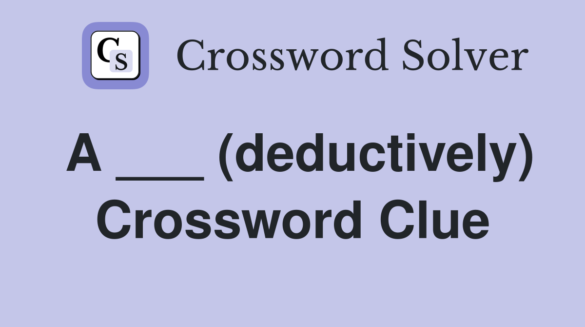 A ___ (deductively) Crossword Clue