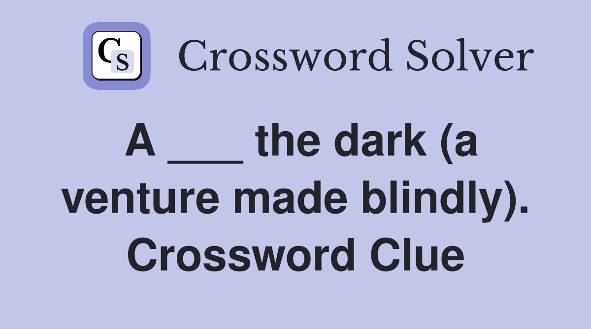 A ___ the dark (a venture made blindly). Crossword Clue