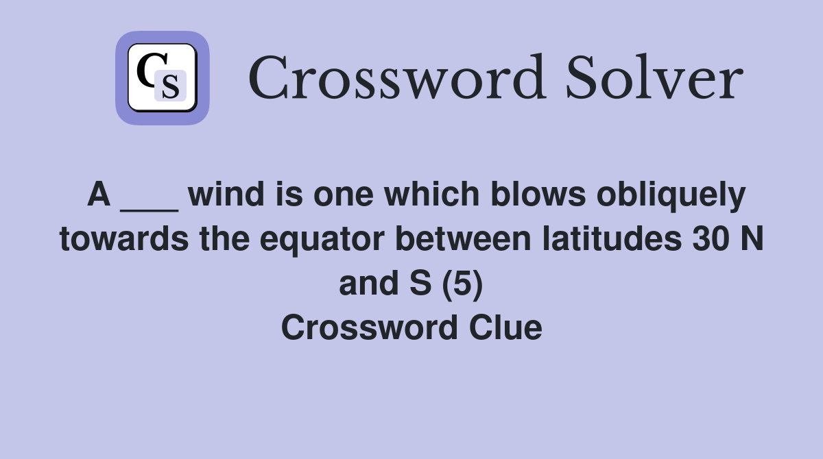 A ___ wind is one which blows obliquely towards the equator between latitudes 30 N and S (5) Crossword Clue