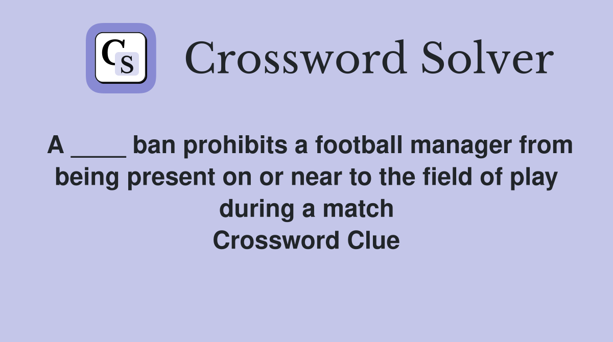 A ____ ban prohibits a football manager from being present on or near to the field of play during a match Crossword Clue
