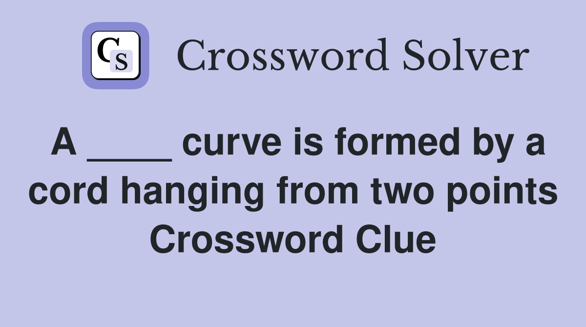 A ____ curve is formed by a cord hanging from two points Crossword Clue