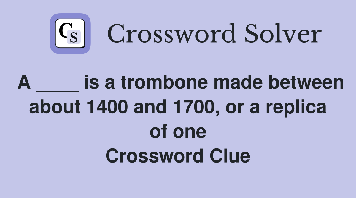 A ____ is a trombone made between about 1400 and 1700, or a replica of one Crossword Clue