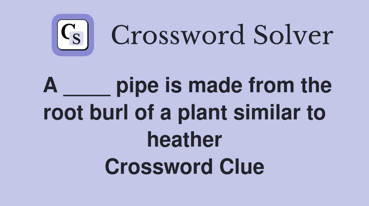 A ____ pipe is made from the root burl of a plant similar to heather Crossword Clue