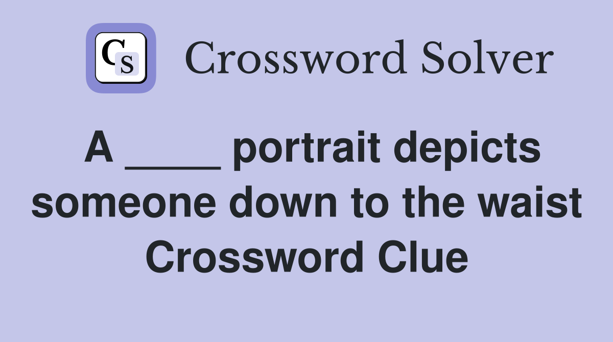 A ____ portrait depicts someone down to the waist Crossword Clue