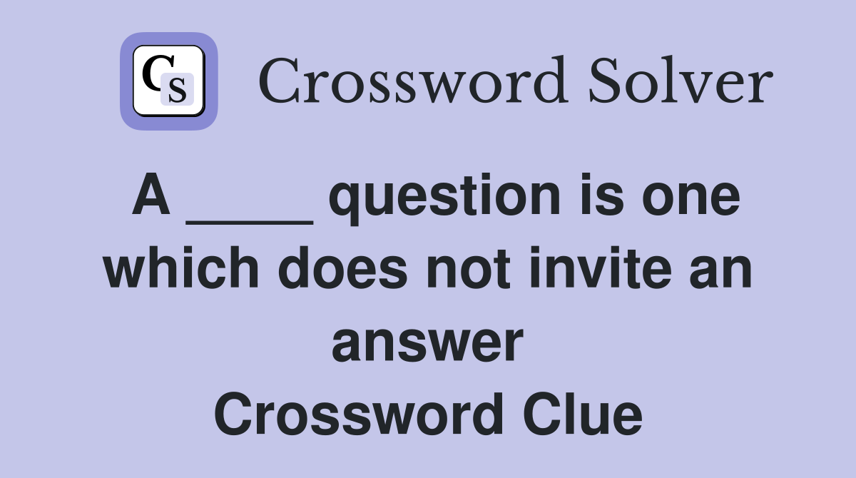 A ____ question is one which does not invite an answer Crossword Clue