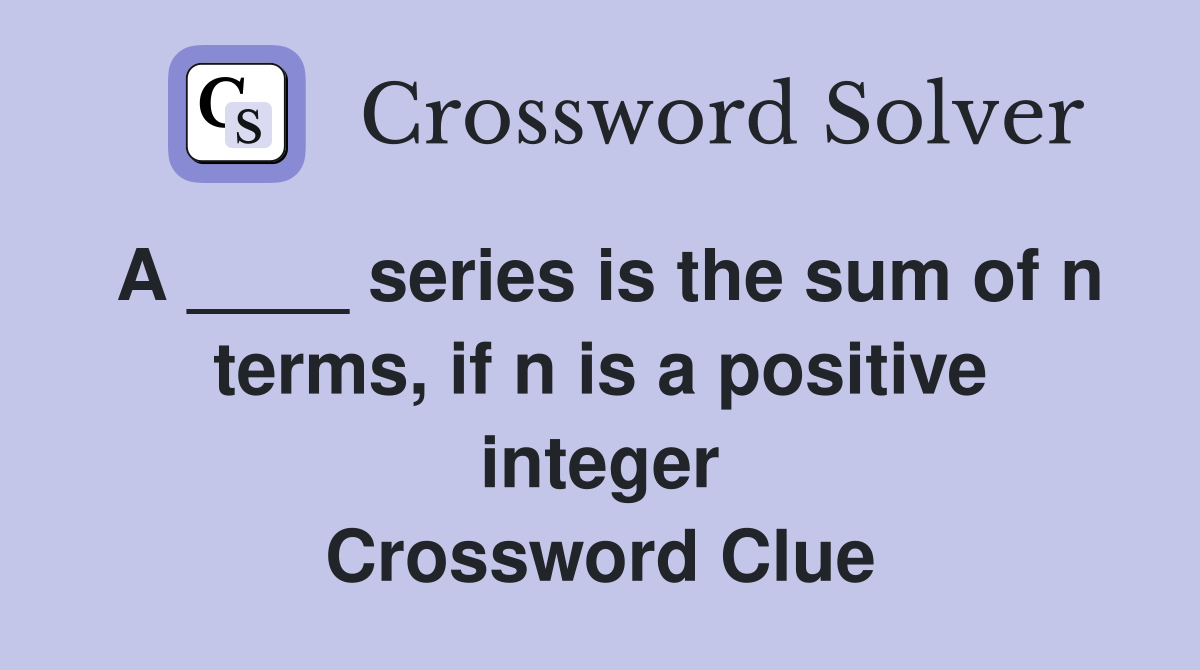 A ____ series is the sum of n terms, if n is a positive integer Crossword Clue