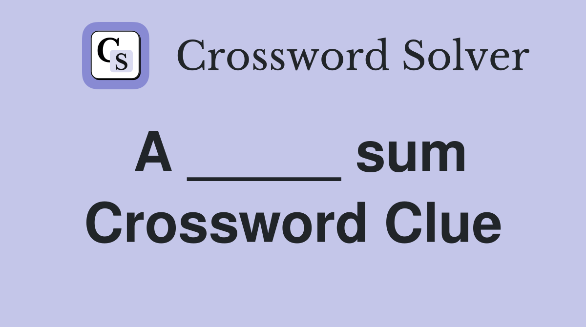 A _____ sum Crossword Clue