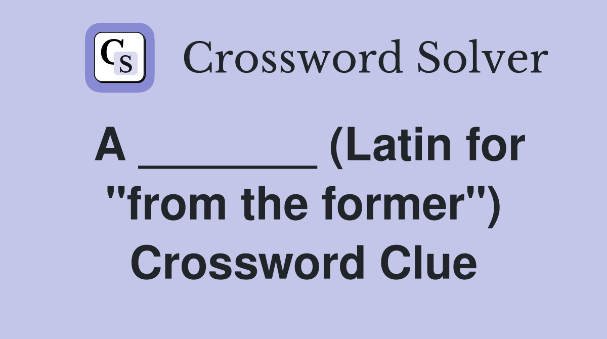 A _______ (Latin for "from the former") Crossword Clue