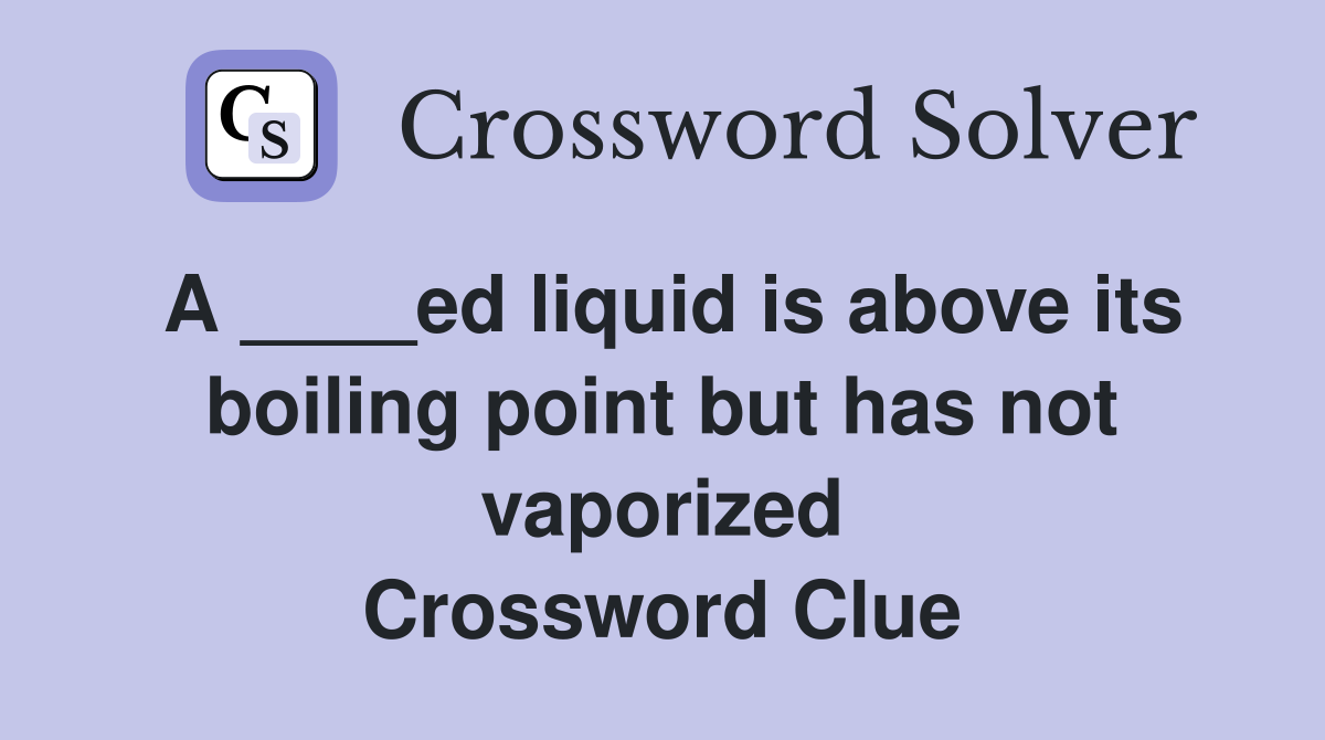 A ____ed liquid is above its boiling point but has not vaporized Crossword Clue