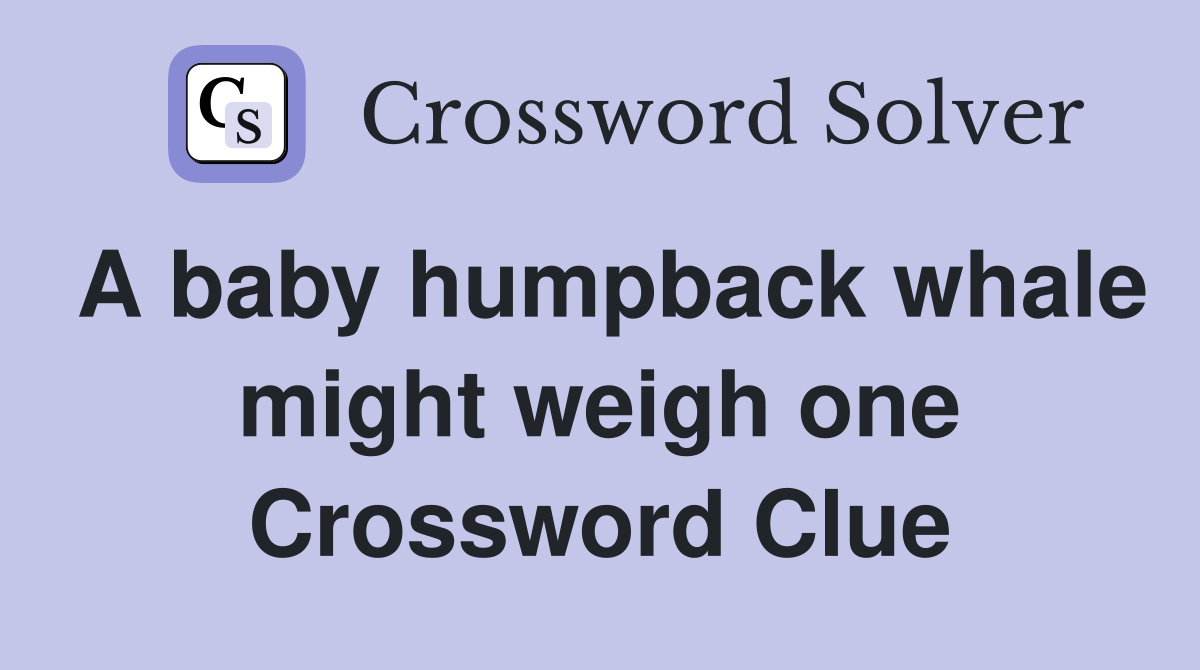 A baby humpback whale might weigh one Crossword Clue
