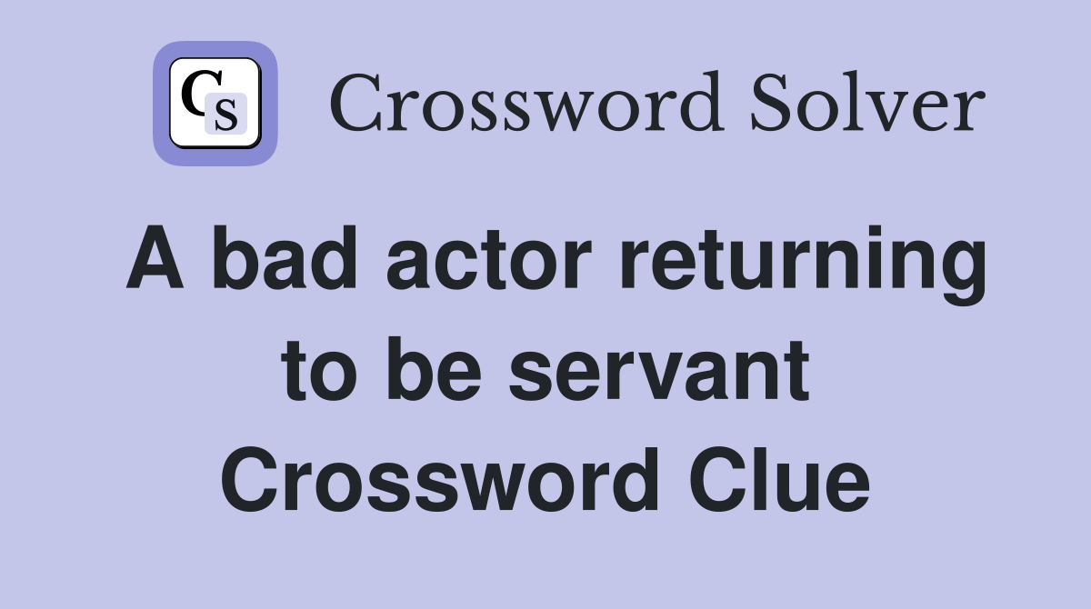 A bad actor returning to be servant Crossword Clue
