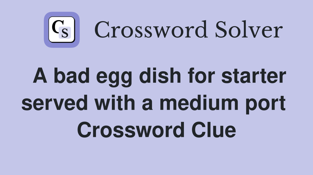 A bad egg dish for starter served with a medium port  Crossword Clue