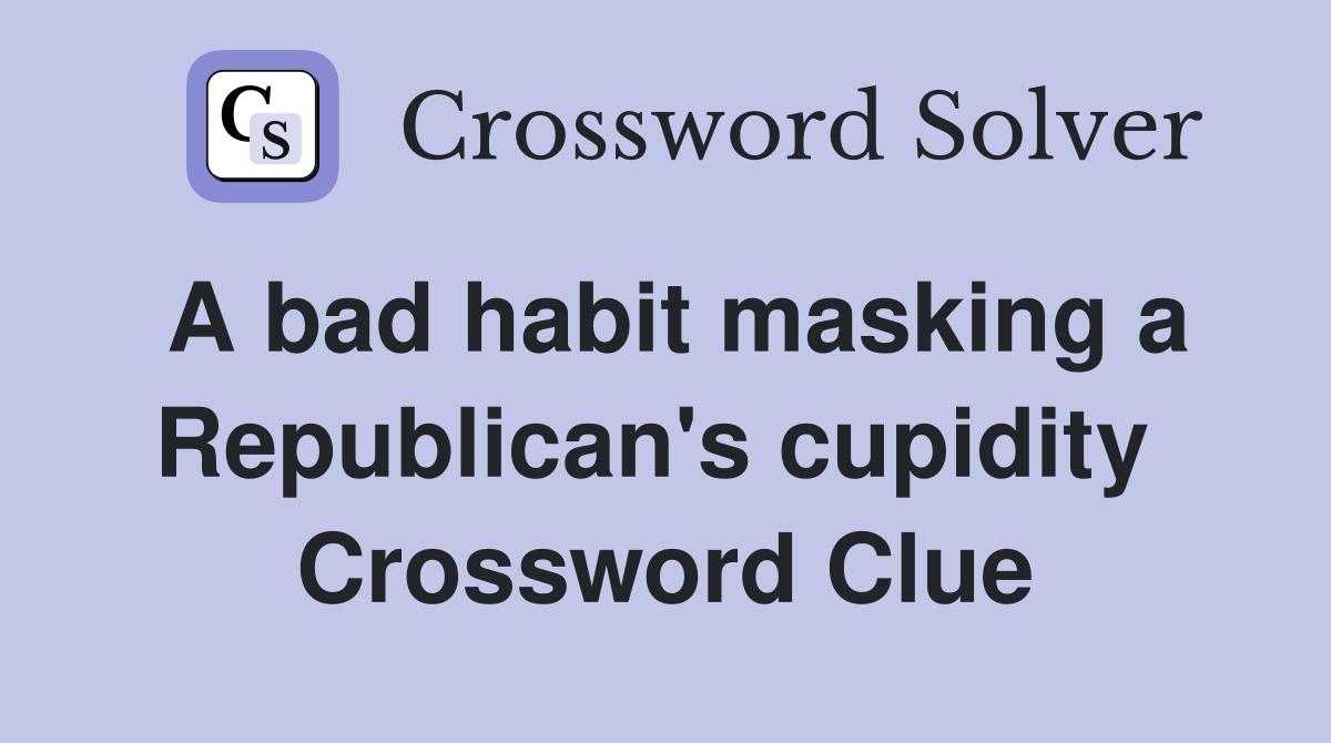 A bad habit masking a Republican's cupidity  Crossword Clue