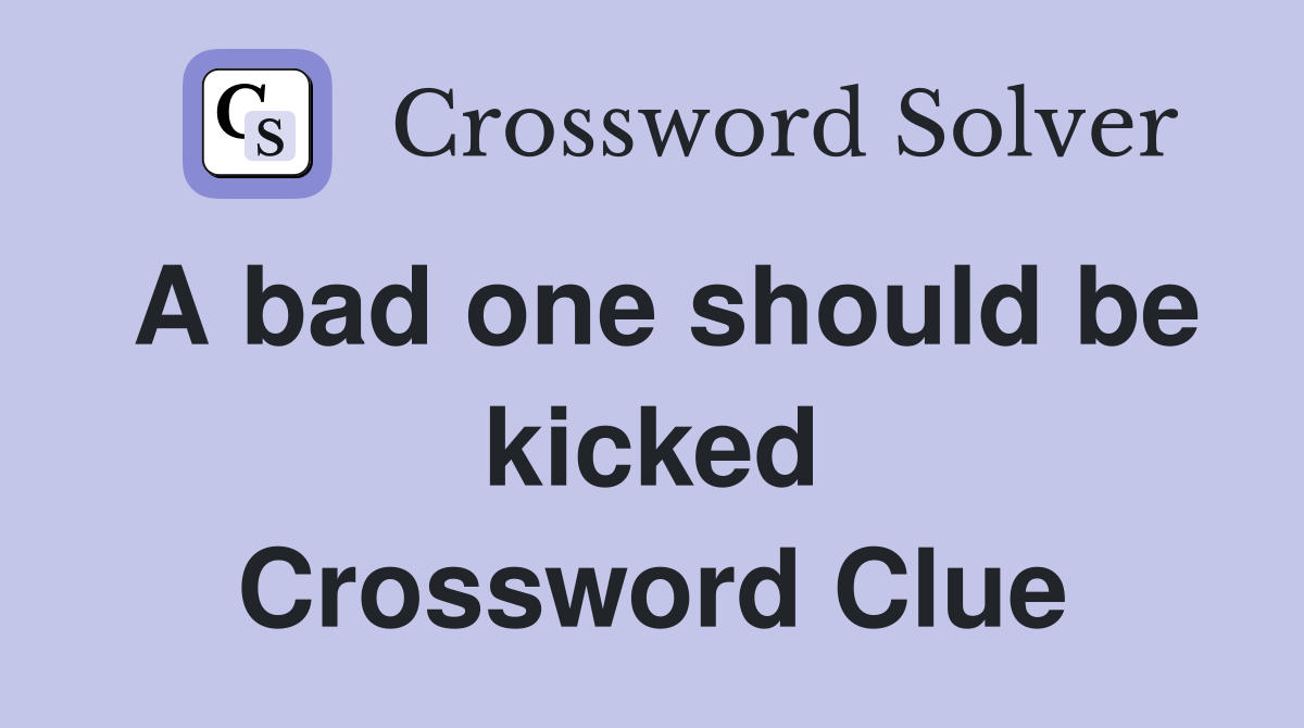 A bad one should be kicked Crossword Clue