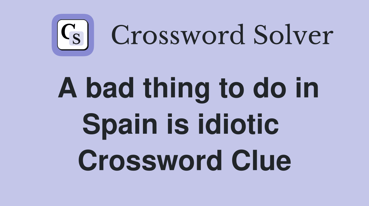 A bad thing to do in Spain is idiotic  Crossword Clue
