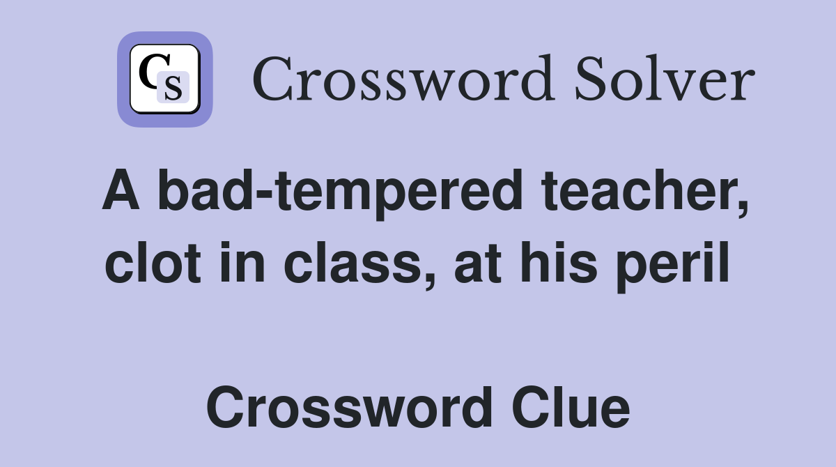 A bad-tempered teacher, clot in class, at his peril  Crossword Clue