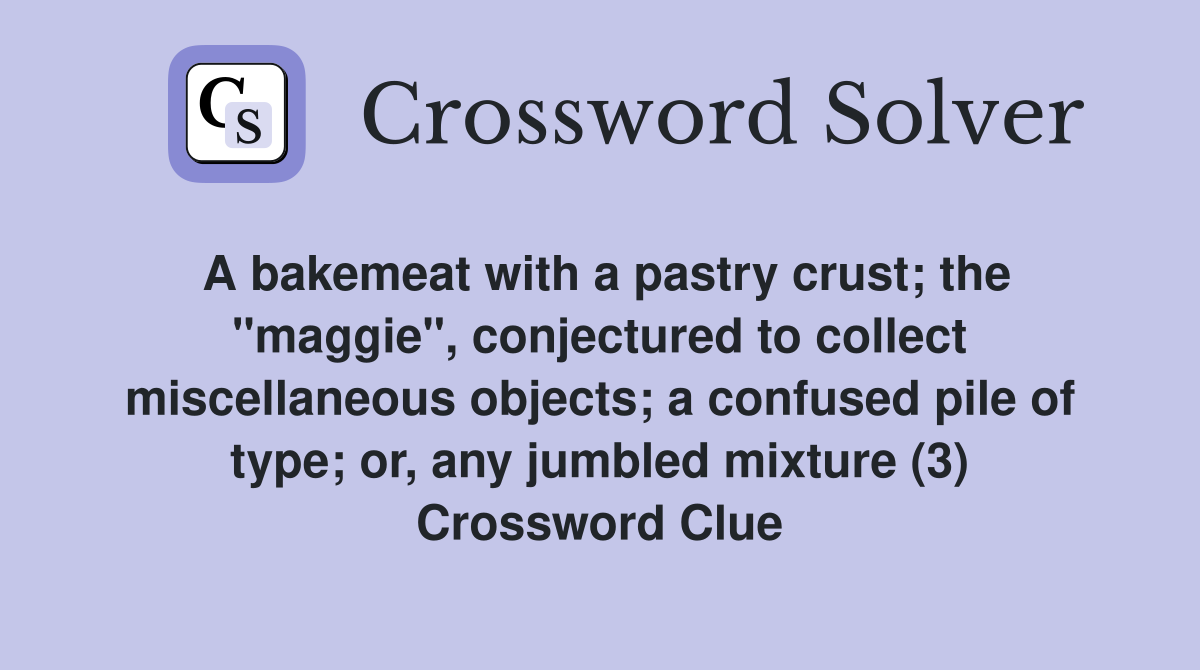 A bakemeat with a pastry crust; the "maggie", conjectured to collect miscellaneous objects; a confused pile of type; or, any jumbled mixture (3) Crossword Clue