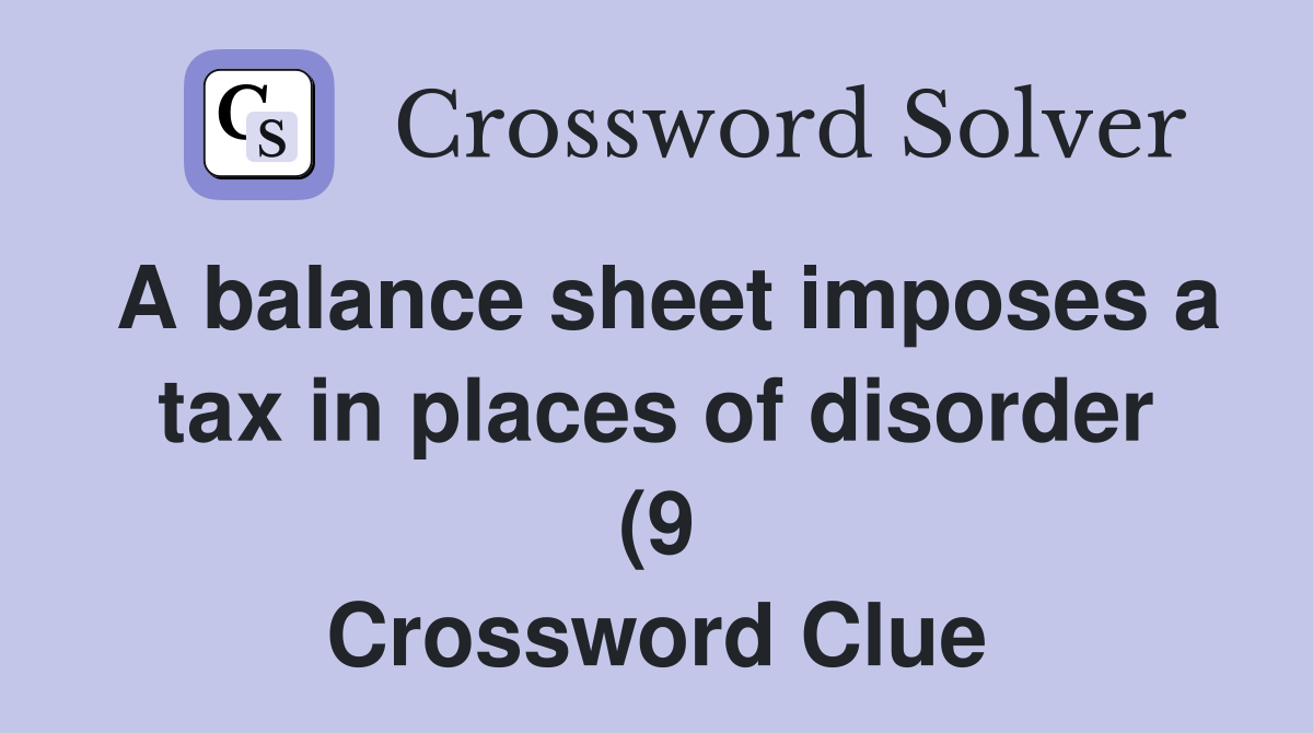 A balance sheet imposes a tax in places of disorder (9) Crossword A balance sheet imposes a tax in places of disorder (9) Crossword