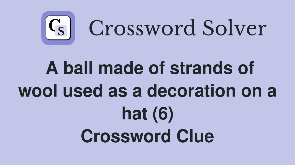 A ball made of strands of wool used as a decoration on a hat (6) Crossword Clue