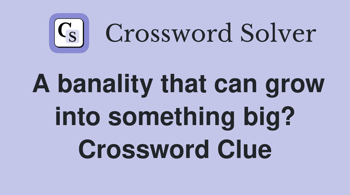 A banality that can grow into something big? Crossword Clue
