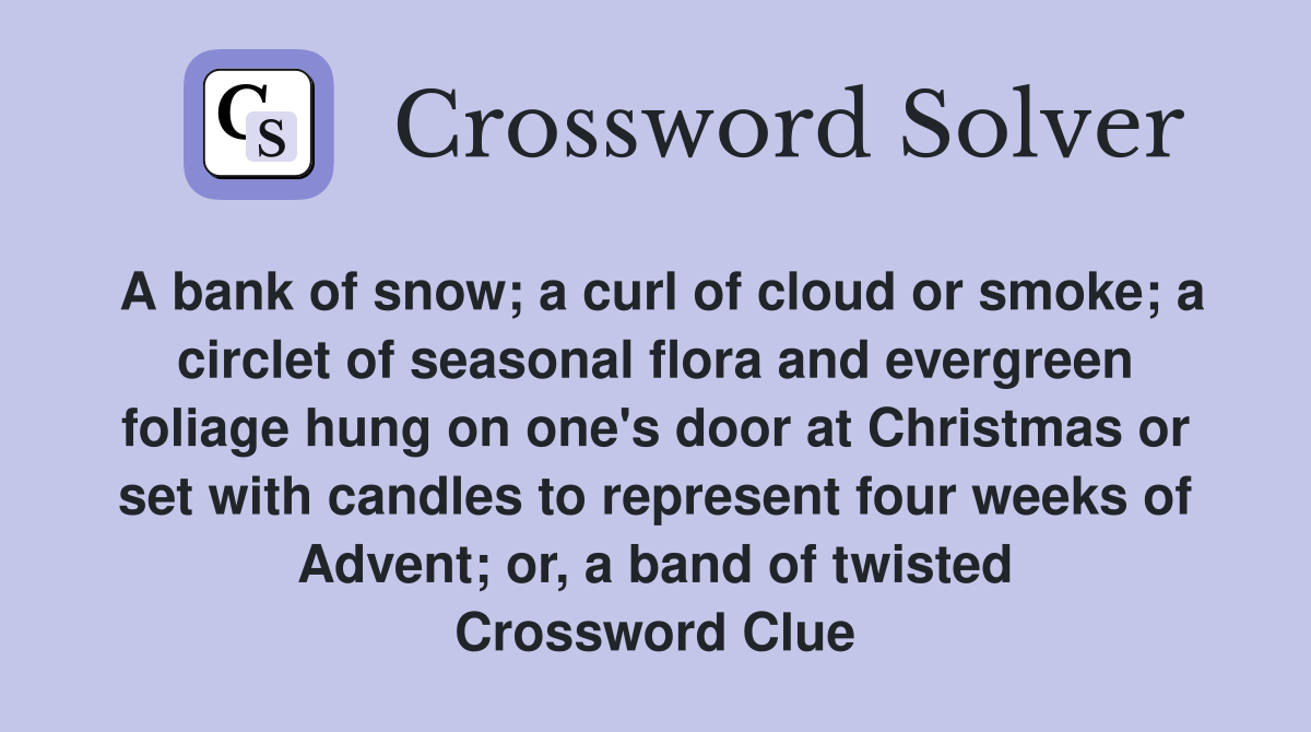 A bank of snow; a curl of cloud or smoke; a circlet of seasonal flora and evergreen foliage hung on one's door at Christmas or set with candles to represent four weeks of Advent; or, a band of twisted Crossword Clue