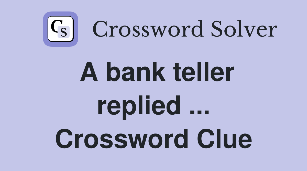 A bank teller replied ... Crossword Clue