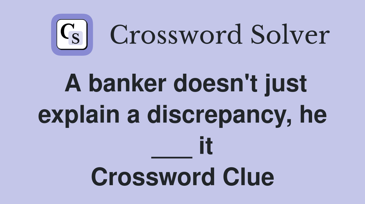 A banker doesn't just explain a discrepancy, he ___ it Crossword Clue