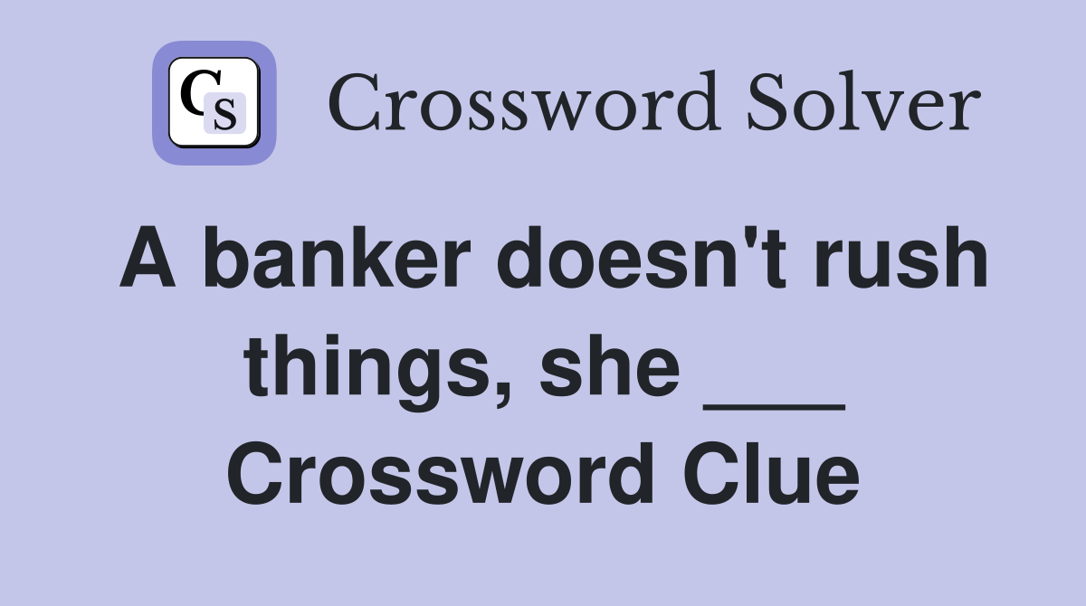 A banker doesn't rush things, she ___ Crossword Clue
