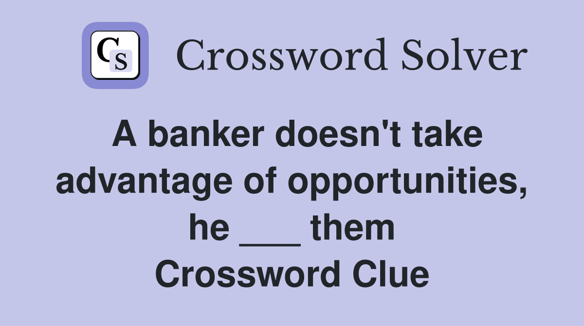 A banker doesn't take advantage of opportunities, he ___ them Crossword Clue
