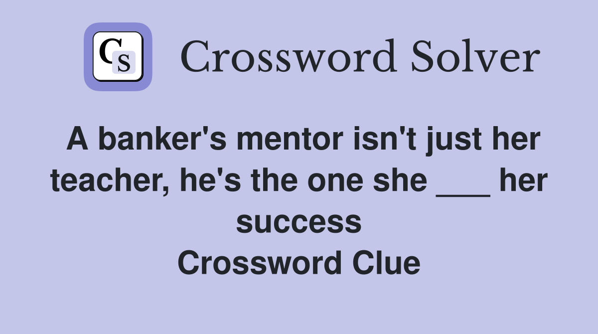 A banker's mentor isn't just her teacher, he's the one she ___ her success Crossword Clue