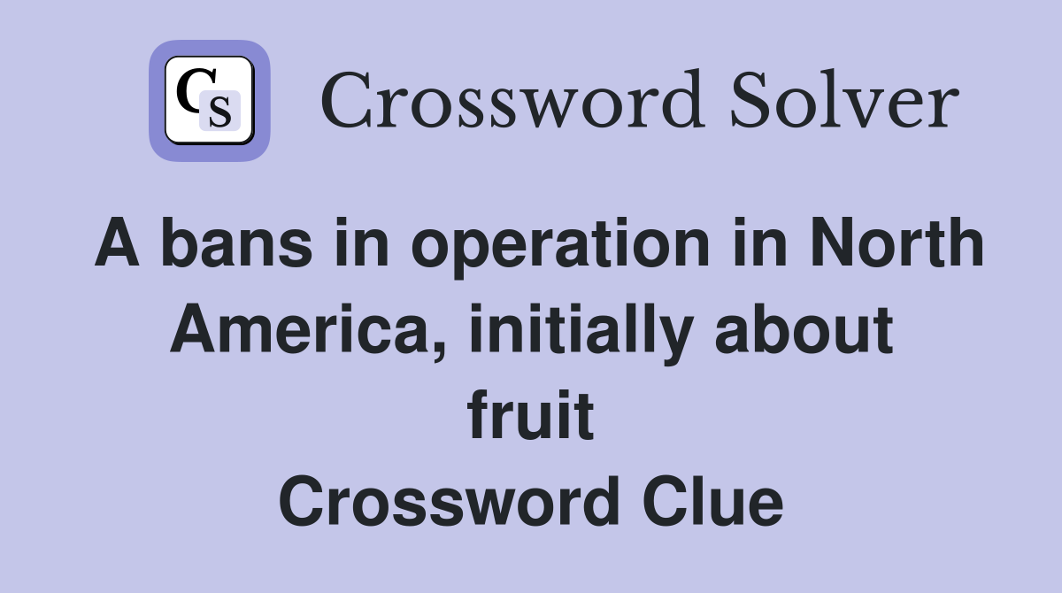 A bans in operation in North America, initially about fruit Crossword Clue