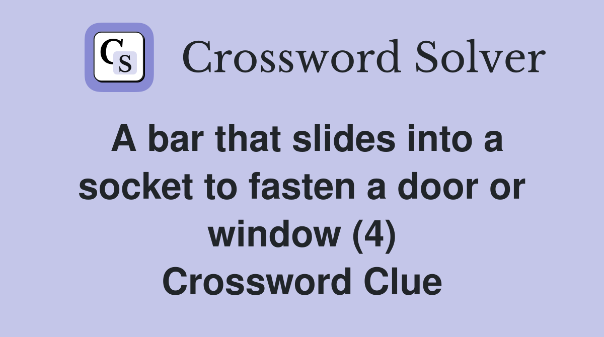 A bar that slides into a socket to fasten a door or window (4) Crossword Clue