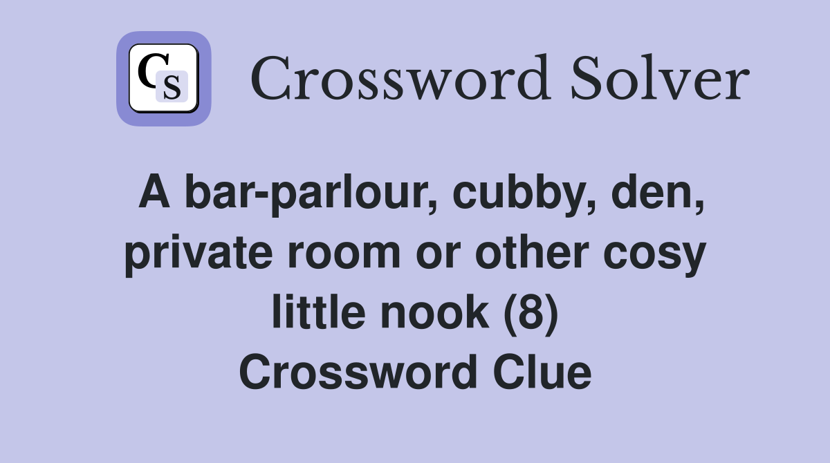A bar-parlour, cubby, den, private room or other cosy little nook (8) Crossword Clue
